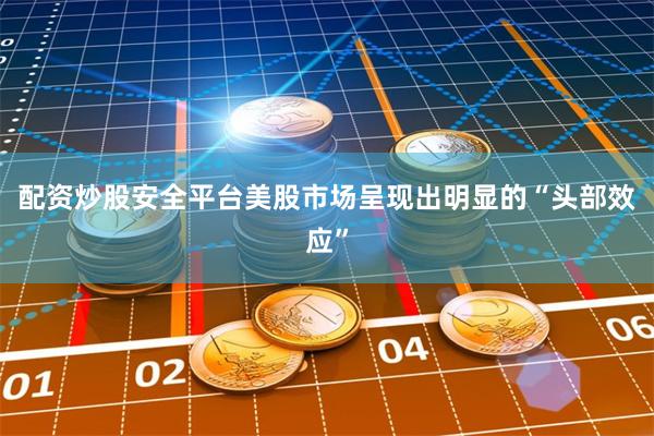 配资炒股安全平台美股市场呈现出明显的“头部效应”