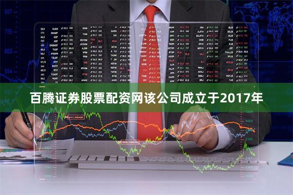 百腾证券股票配资网该公司成立于2017年
