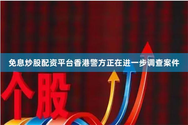 免息炒股配资平台香港警方正在进一步调查案件