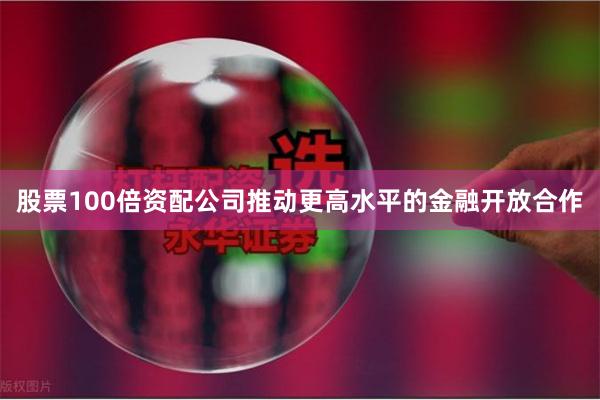 股票100倍资配公司推动更高水平的金融开放合作