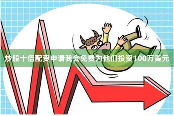 炒股十倍配资申请我会免费为他们投资100万美元