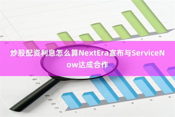 炒股配资利息怎么算NextEra宣布与ServiceNow达