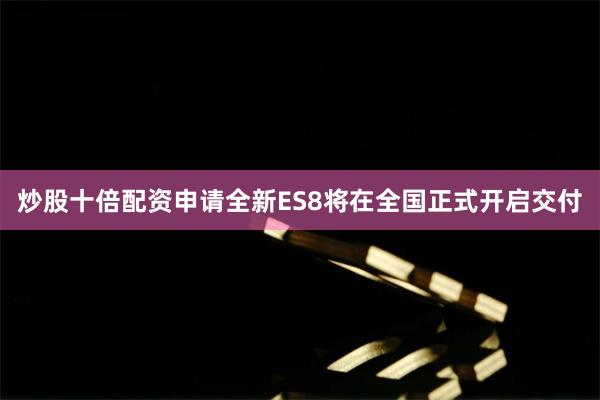 炒股十倍配资申请全新ES8将在全国正式开启交付