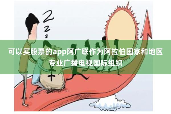 可以买股票的app阿广联作为阿拉伯国家和地区专业广播电视国际组织