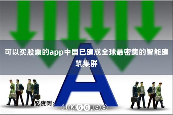 可以买股票的app中国已建成全球最密集的智能建筑集群