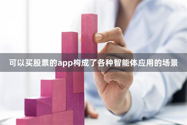 可以买股票的app构成了各种智能体应用的场景