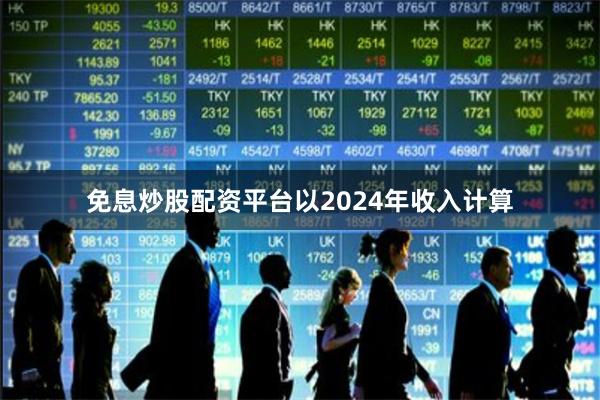 免息炒股配资平台以2024年收入计算