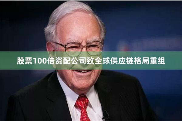 股票100倍资配公司致全球供应链格局重组