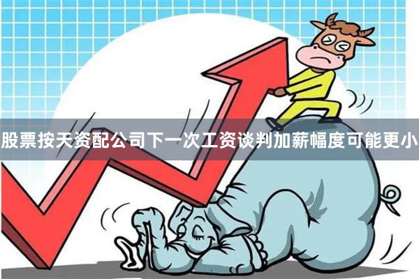 股票按天资配公司下一次工资谈判加薪幅度可能更小