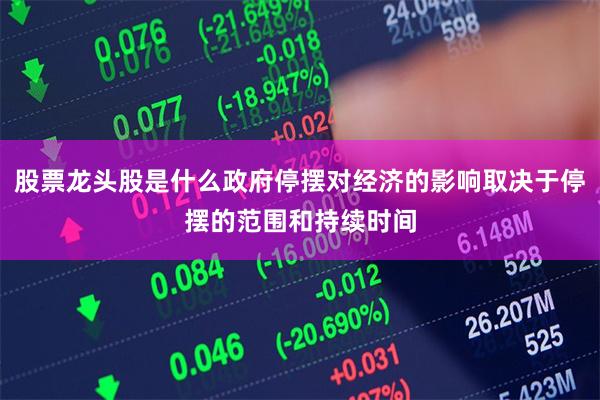 股票龙头股是什么政府停摆对经济的影响取决于停摆的范围和持续时间