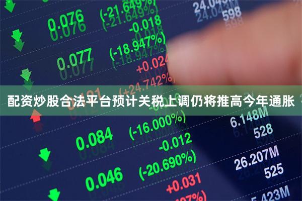 配资炒股合法平台预计关税上调仍将推高今年通胀