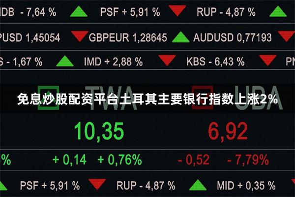 免息炒股配资平台土耳其主要银行指数上涨2%