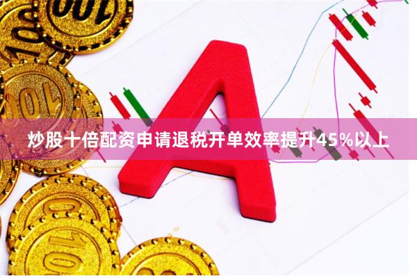 炒股十倍配资申请退税开单效率提升45%以上